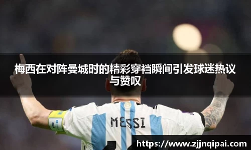 梅西在对阵曼城时的精彩穿裆瞬间引发球迷热议与赞叹