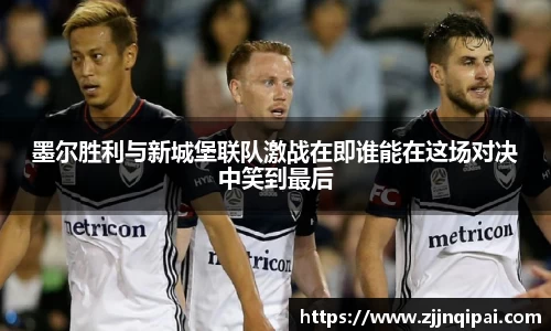 墨尔胜利与新城堡联队激战在即谁能在这场对决中笑到最后